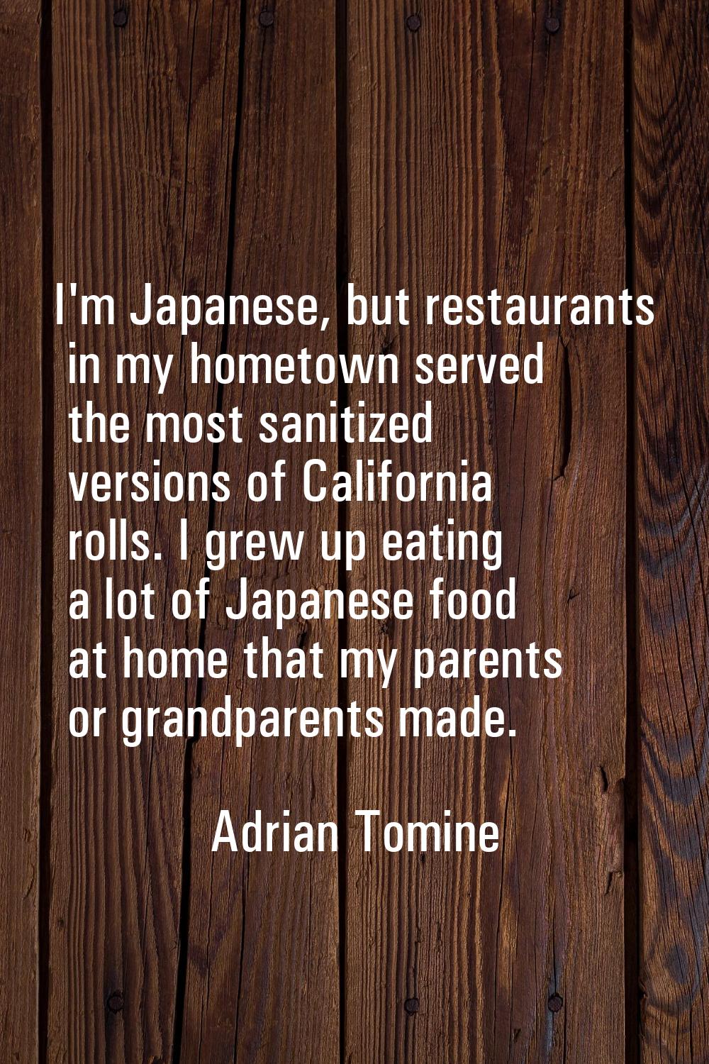 I'm Japanese, but restaurants in my hometown served the most sanitized versions of California rolls