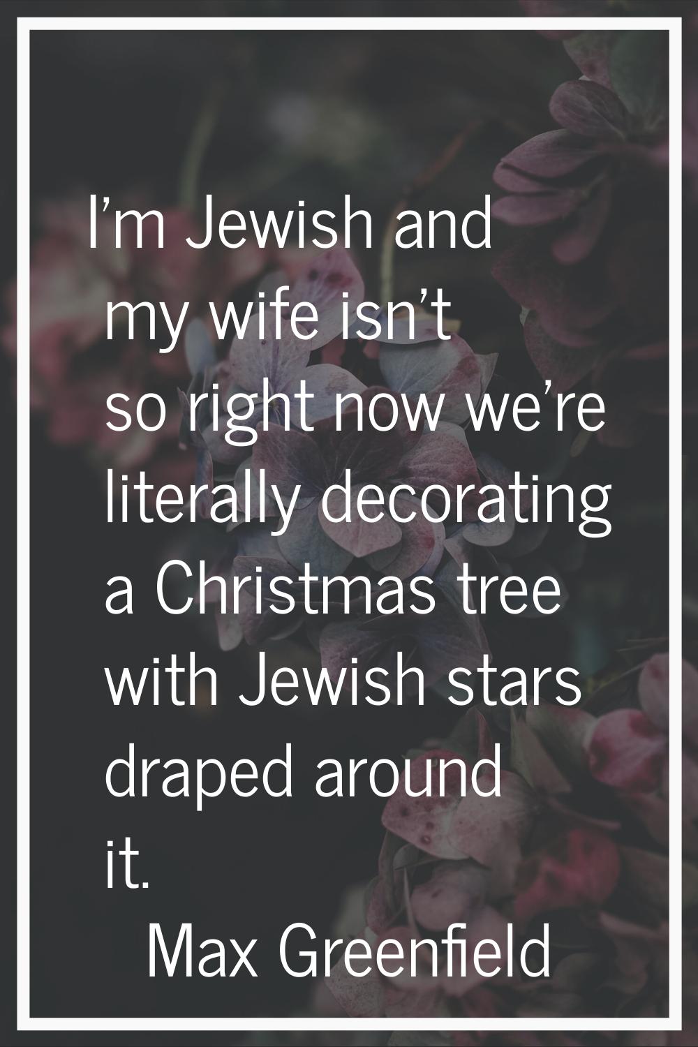 I'm Jewish and my wife isn't so right now we're literally decorating a Christmas tree with Jewish s