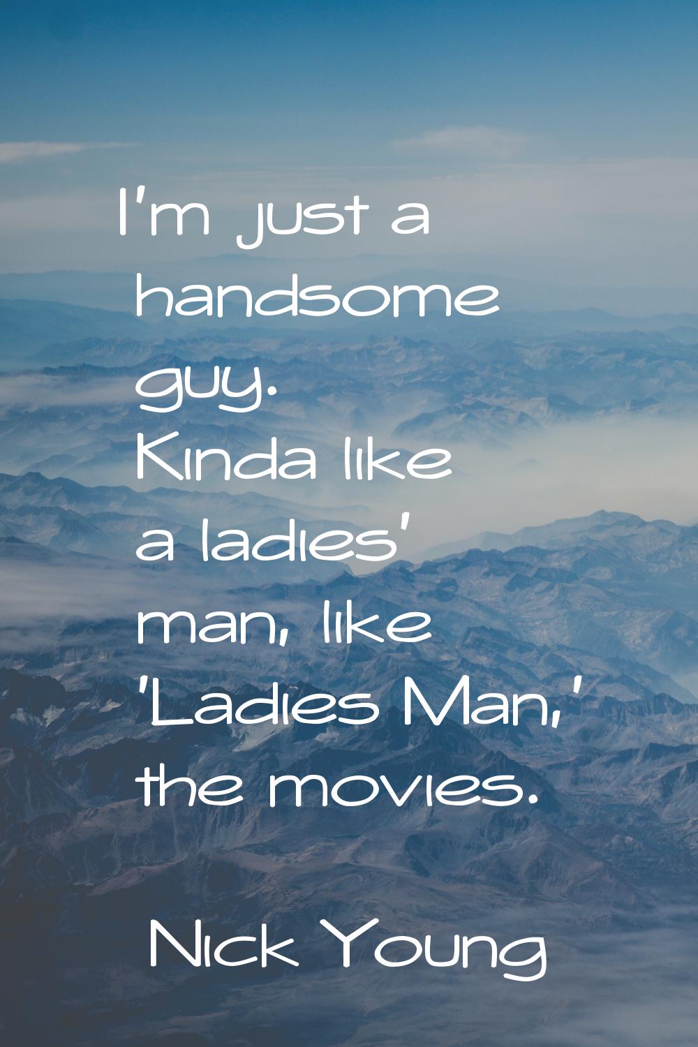 I'm just a handsome guy. Kinda like a ladies' man, like 'Ladies Man,' the movies.
