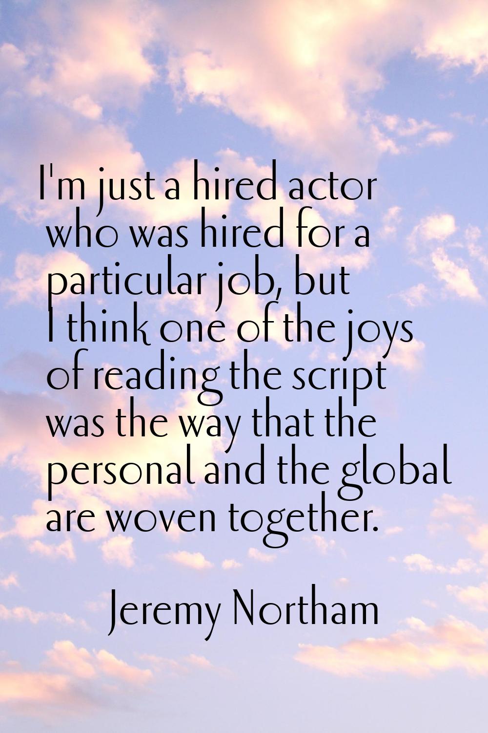 I'm just a hired actor who was hired for a particular job, but I think one of the joys of reading t