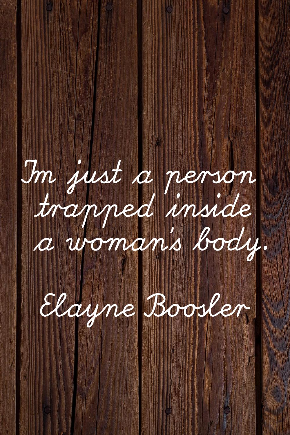 I'm just a person trapped inside a woman's body.