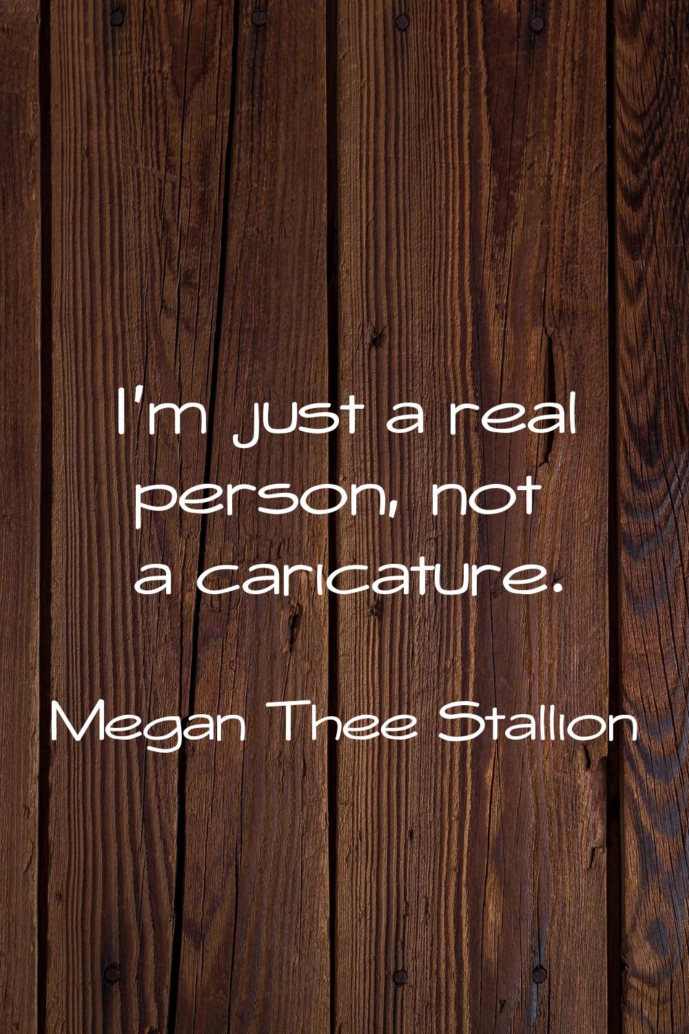 I'm just a real person, not a caricature.