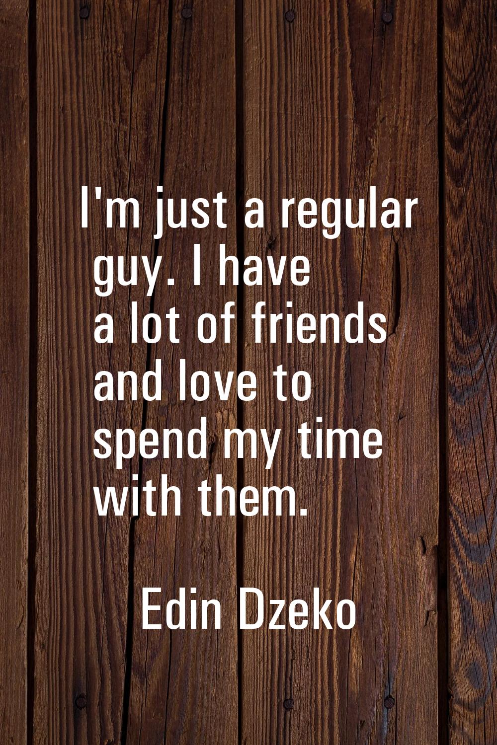 I'm just a regular guy. I have a lot of friends and love to spend my time with them.