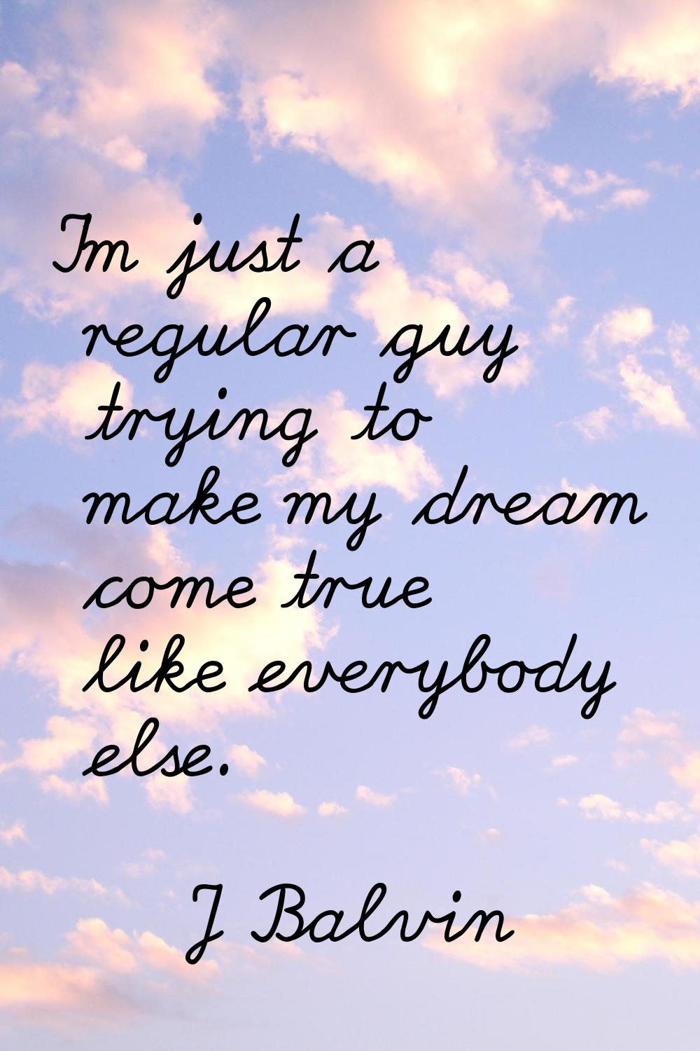 I'm just a regular guy trying to make my dream come true like everybody else.