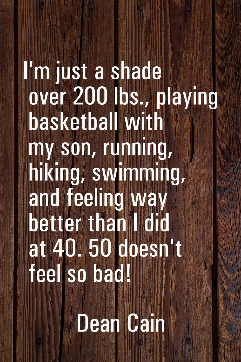 I'm just a shade over 200 lbs., playing basketball with my son, running, hiking, swimming, and feel