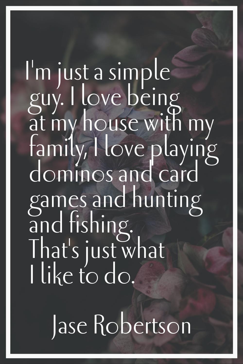 I'm just a simple guy. I love being at my house with my family, I love playing dominos and card gam