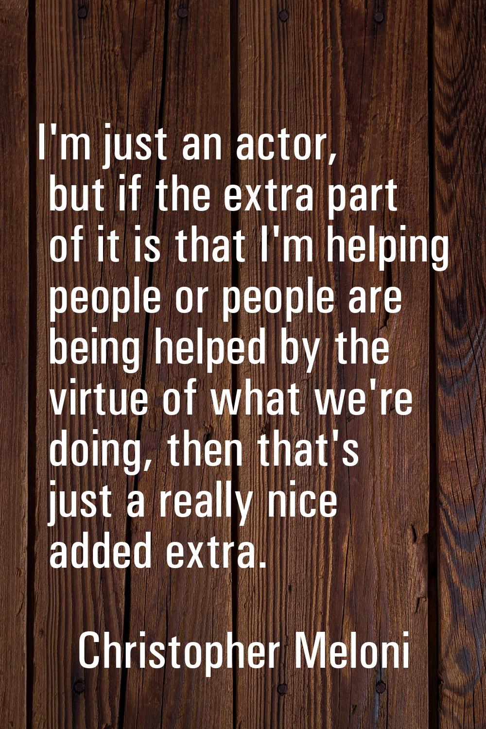 I'm just an actor, but if the extra part of it is that I'm helping people or people are being helpe