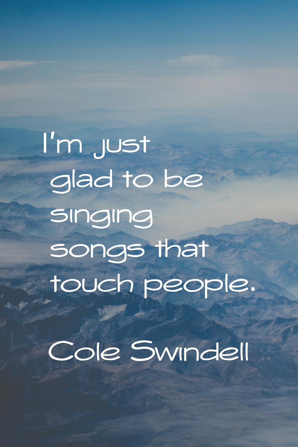 I'm just glad to be singing songs that touch people.