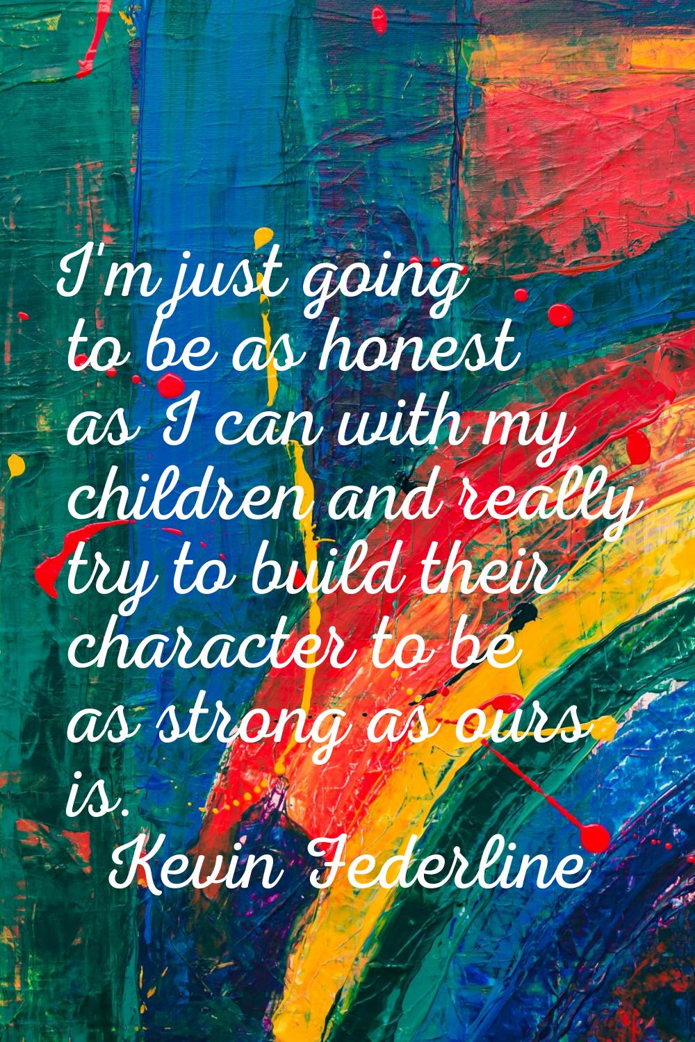I'm just going to be as honest as I can with my children and really try to build their character to