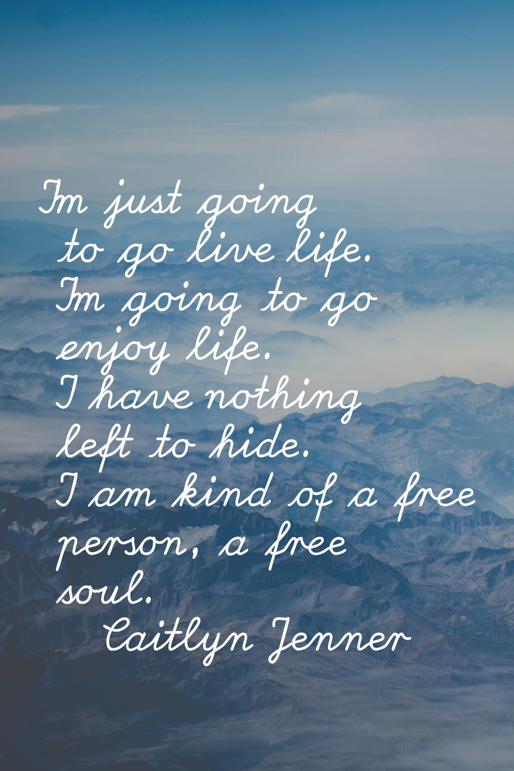 I'm just going to go live life. I'm going to go enjoy life. I have nothing left to hide. I am kind 