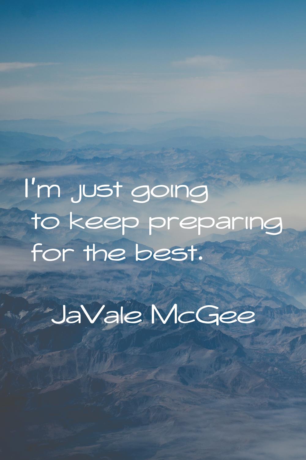 I'm just going to keep preparing for the best.