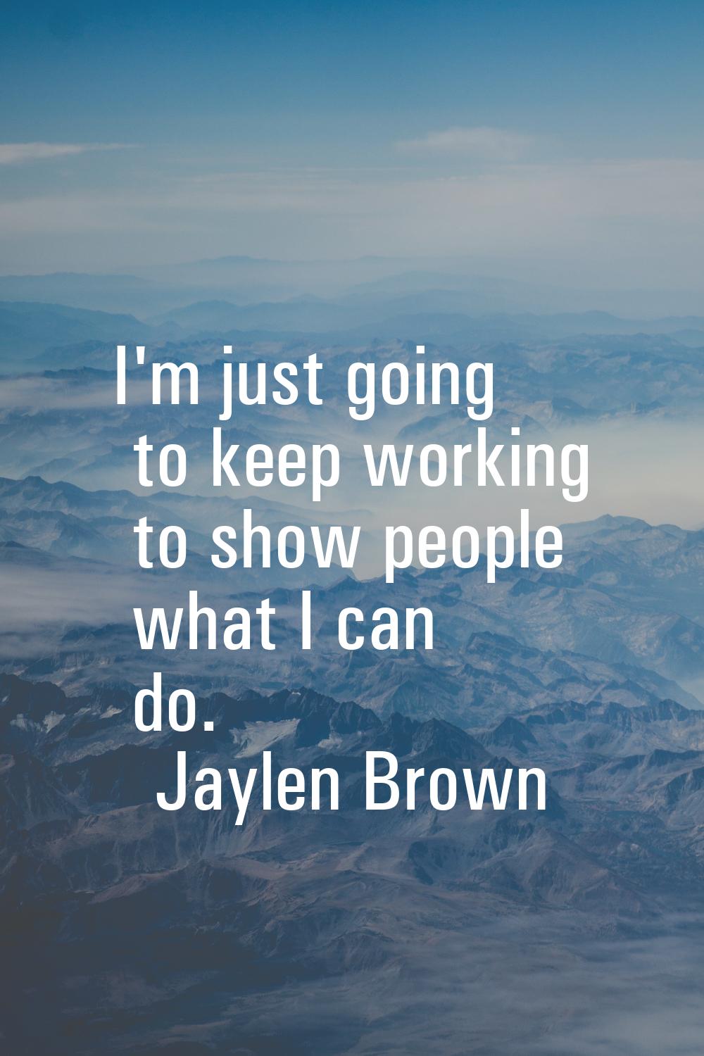 I'm just going to keep working to show people what I can do.