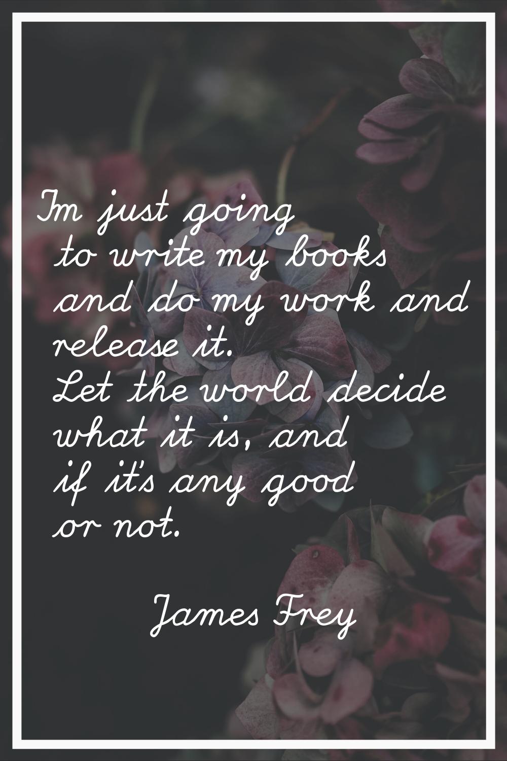 I'm just going to write my books and do my work and release it. Let the world decide what it is, an