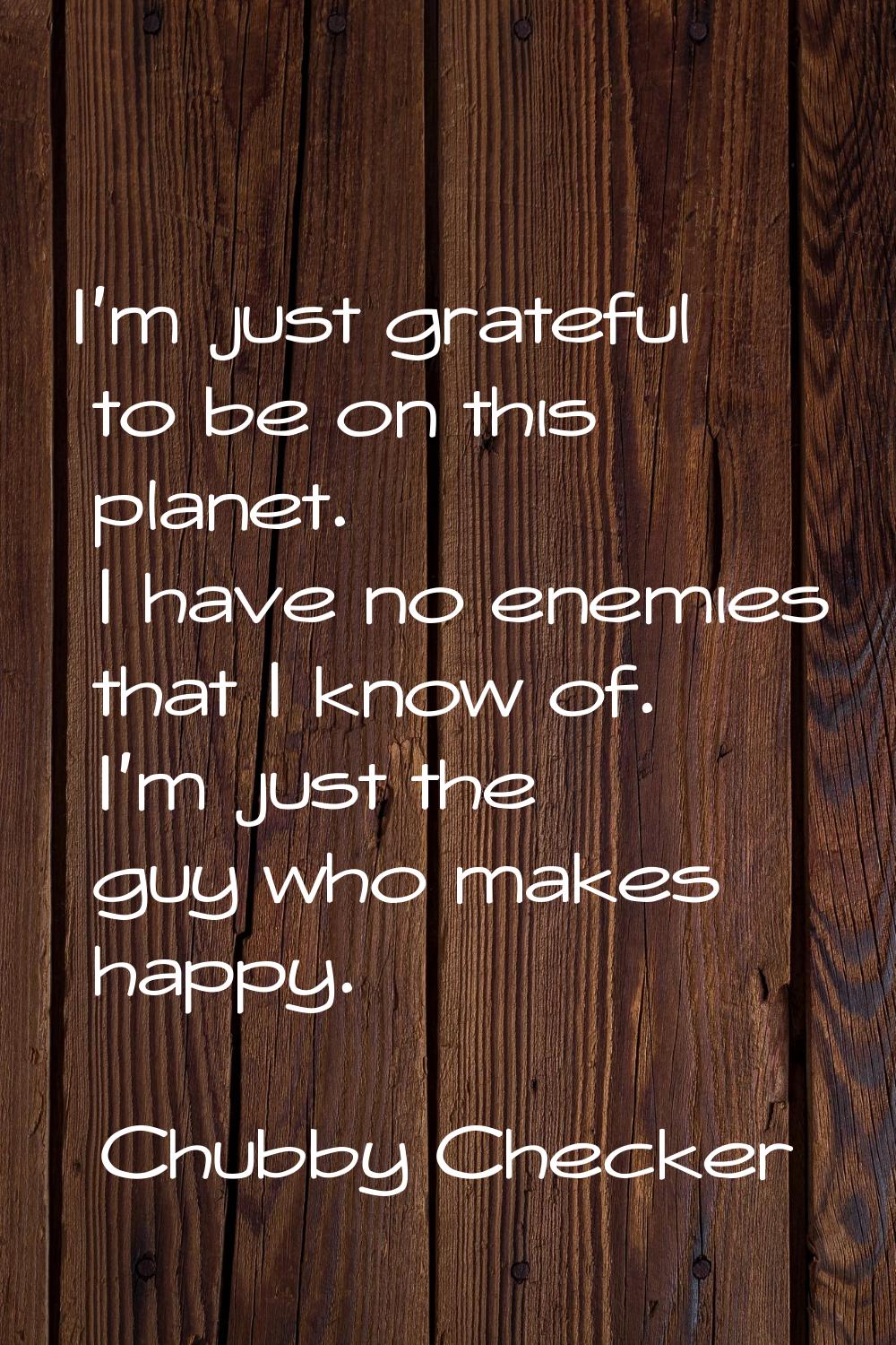 I'm just grateful to be on this planet. I have no enemies that I know of. I'm just the guy who make
