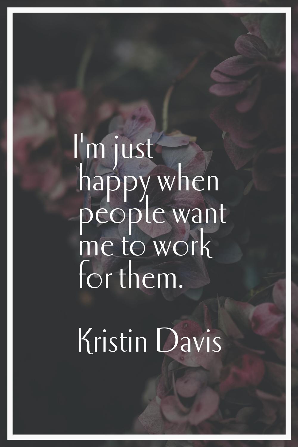 I'm just happy when people want me to work for them.
