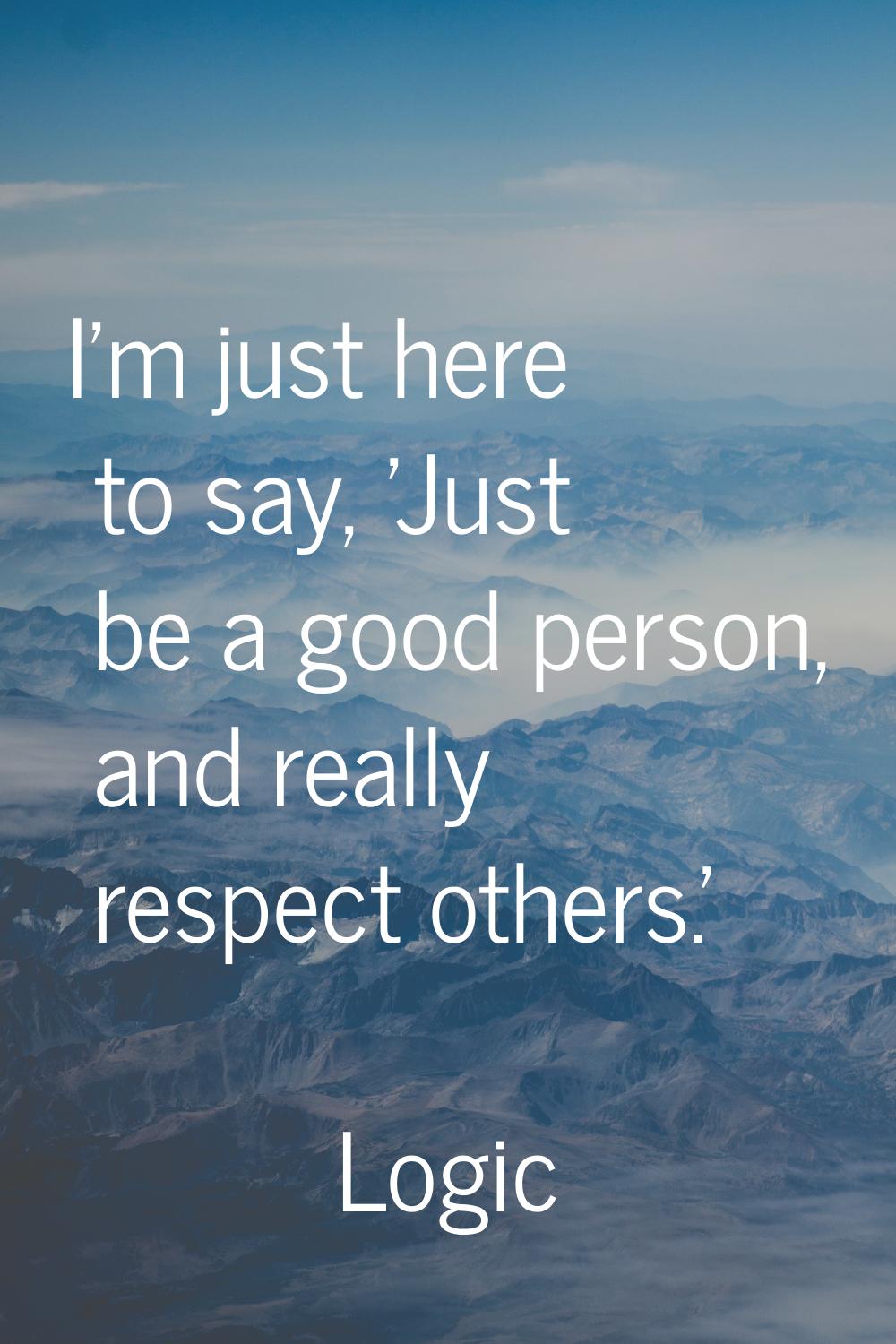 I'm just here to say, 'Just be a good person, and really respect others.'