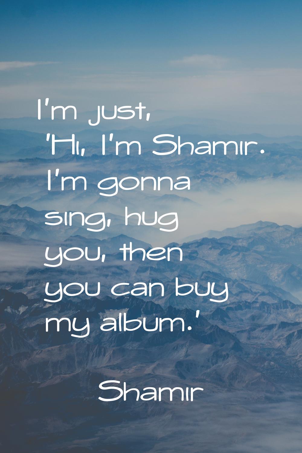 I'm just, 'Hi, I'm Shamir. I'm gonna sing, hug you, then you can buy my album.'
