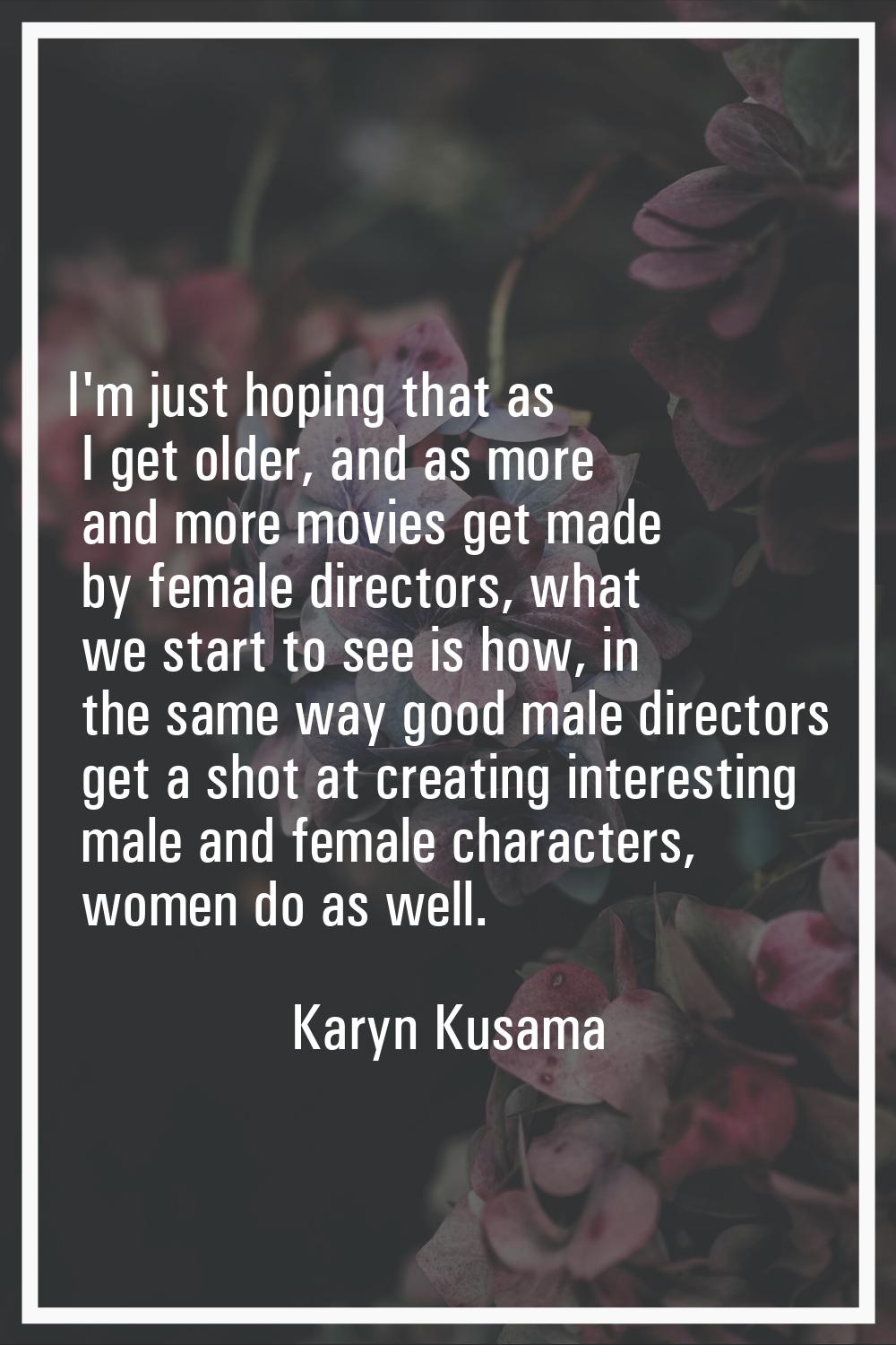 I'm just hoping that as I get older, and as more and more movies get made by female directors, what