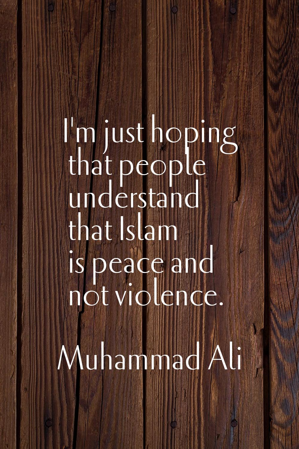 I'm just hoping that people understand that Islam is peace and not violence.