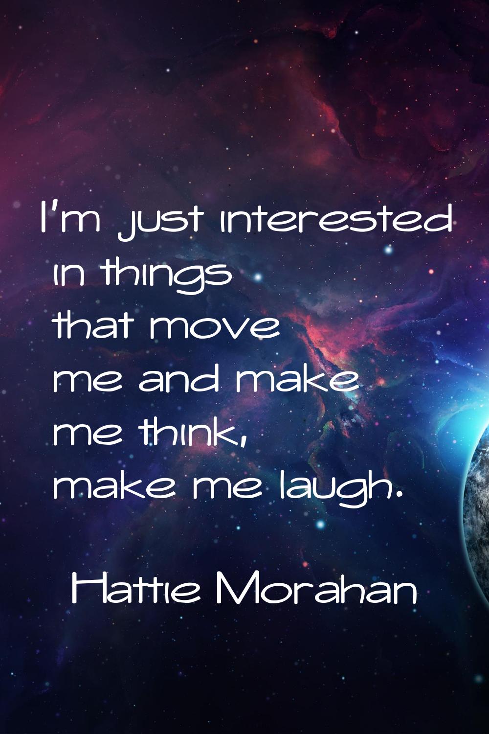 I'm just interested in things that move me and make me think, make me laugh.
