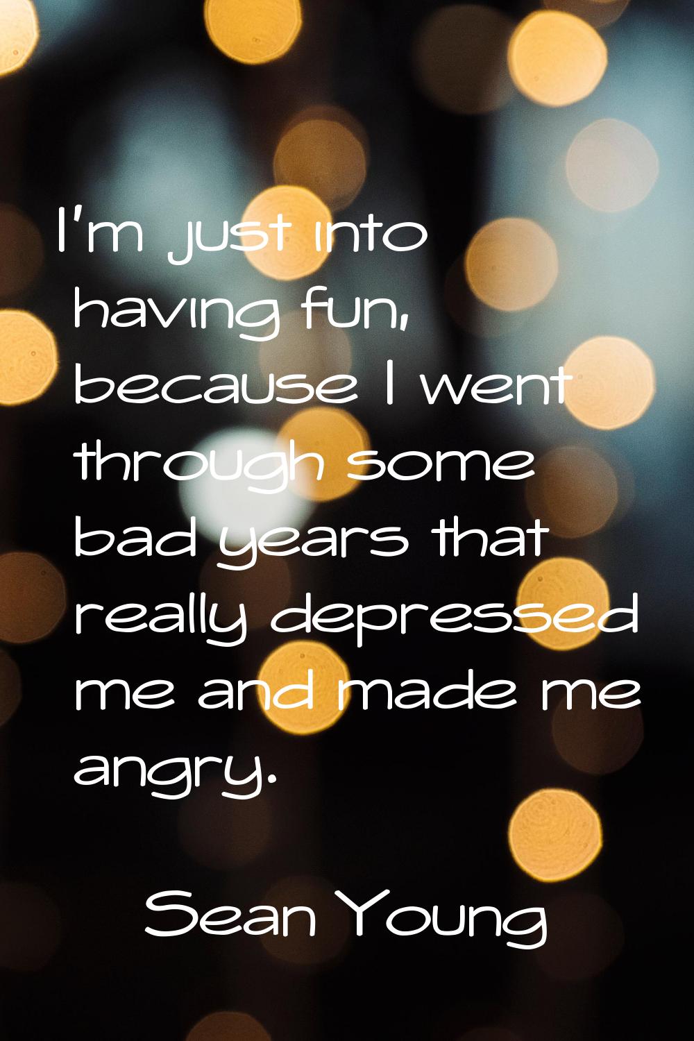 I'm just into having fun, because I went through some bad years that really depressed me and made m