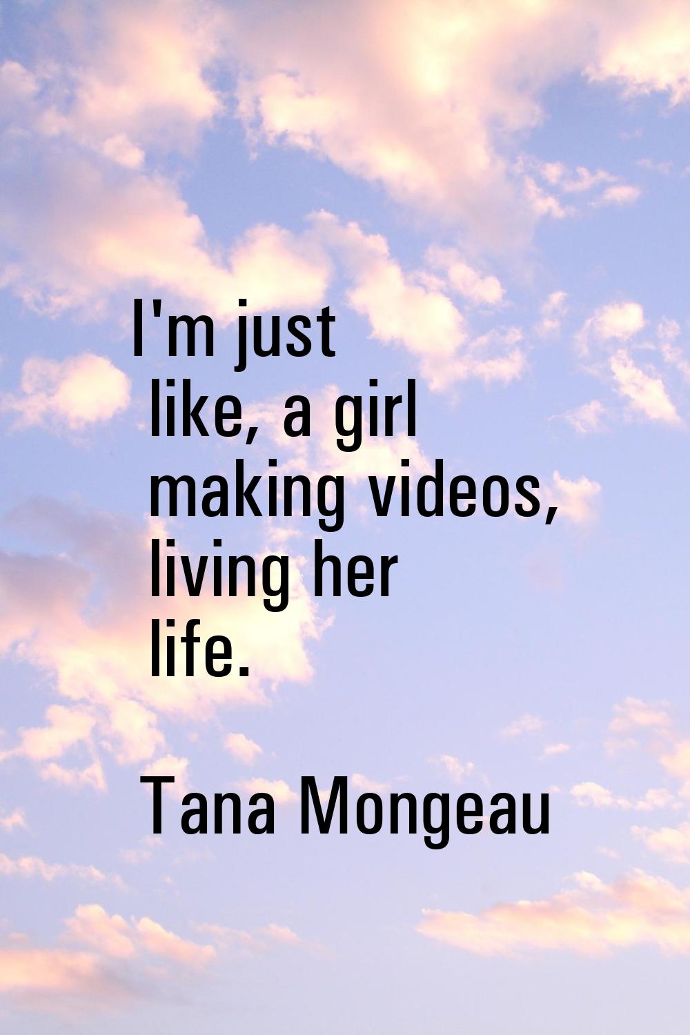 I'm just like, a girl making videos, living her life.