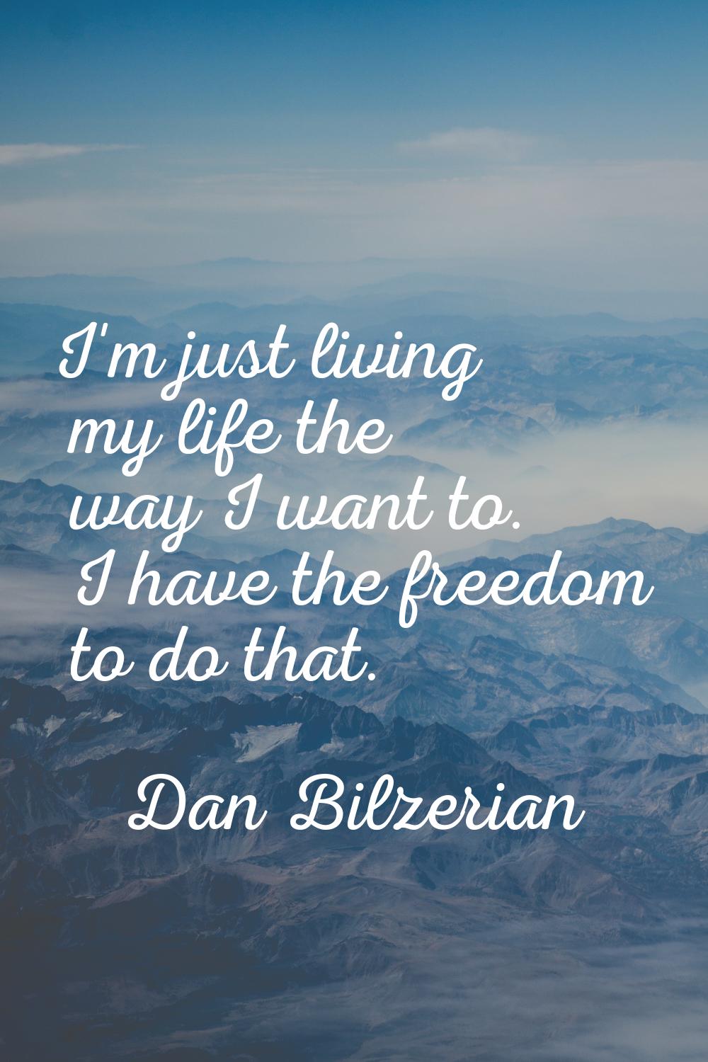 I'm just living my life the way I want to. I have the freedom to do that.