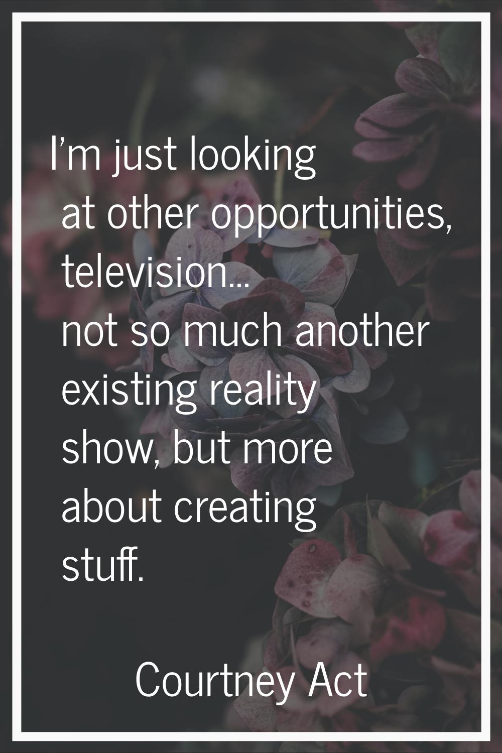 I'm just looking at other opportunities, television... not so much another existing reality show, b