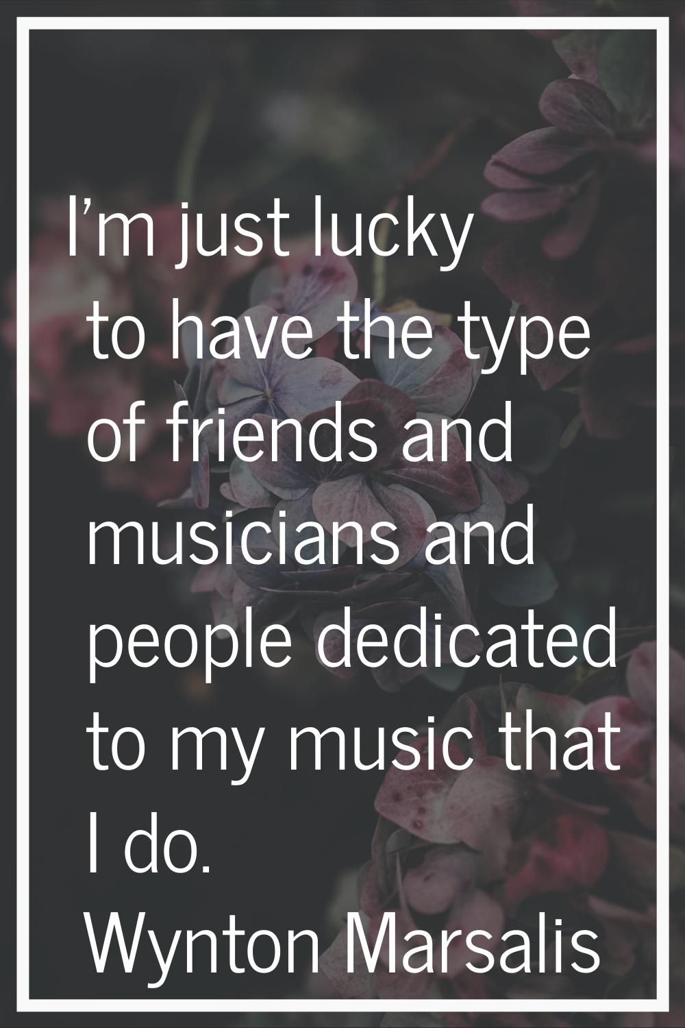 I'm just lucky to have the type of friends and musicians and people dedicated to my music that I do