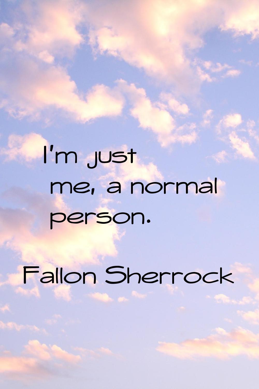 I'm just me, a normal person.