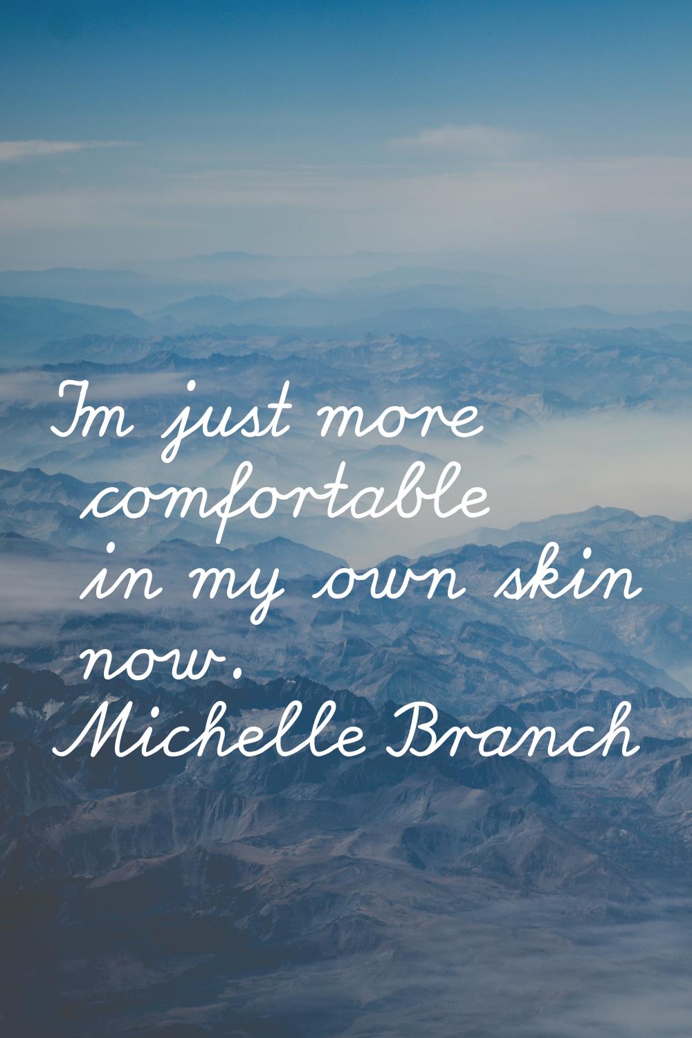 I'm just more comfortable in my own skin now.