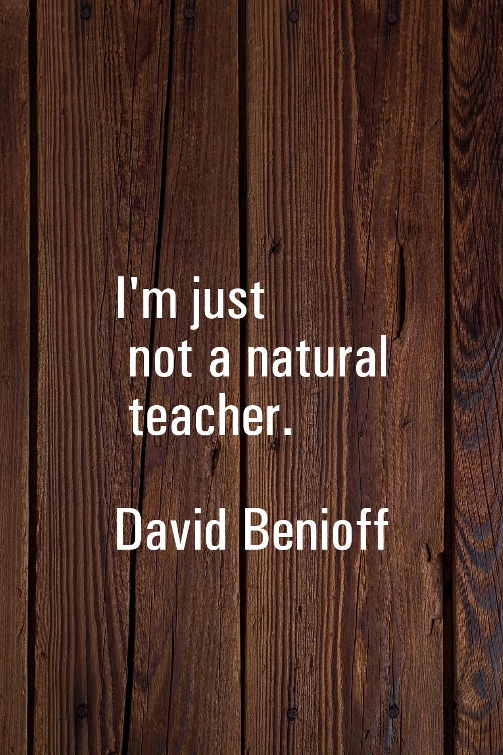 I'm just not a natural teacher.