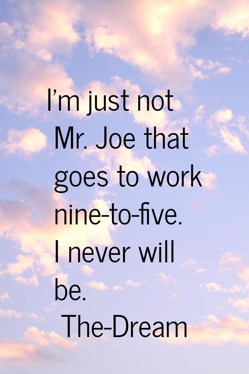 I'm just not Mr. Joe that goes to work nine-to-five. I never will be.