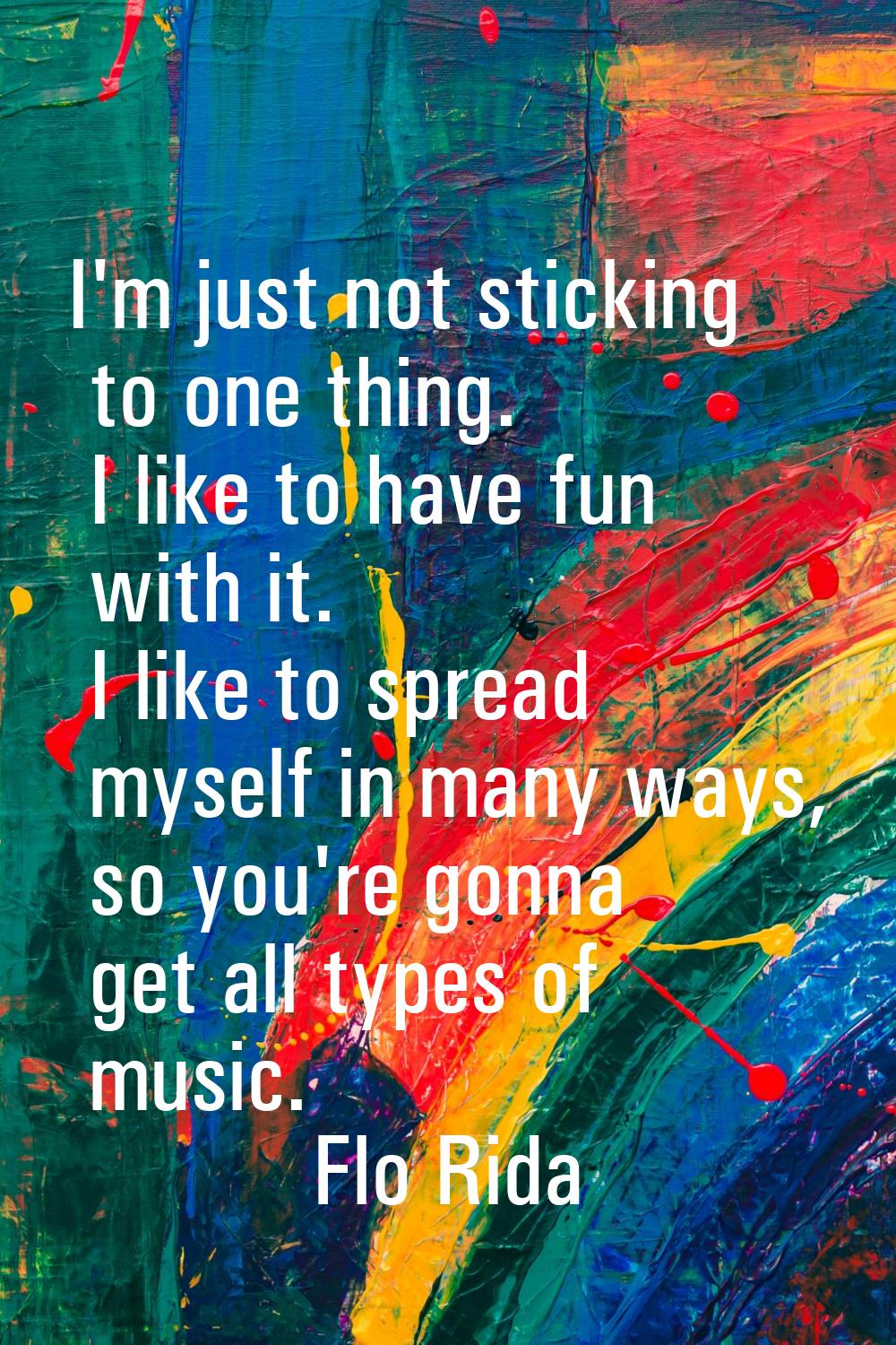 I'm just not sticking to one thing. I like to have fun with it. I like to spread myself in many way