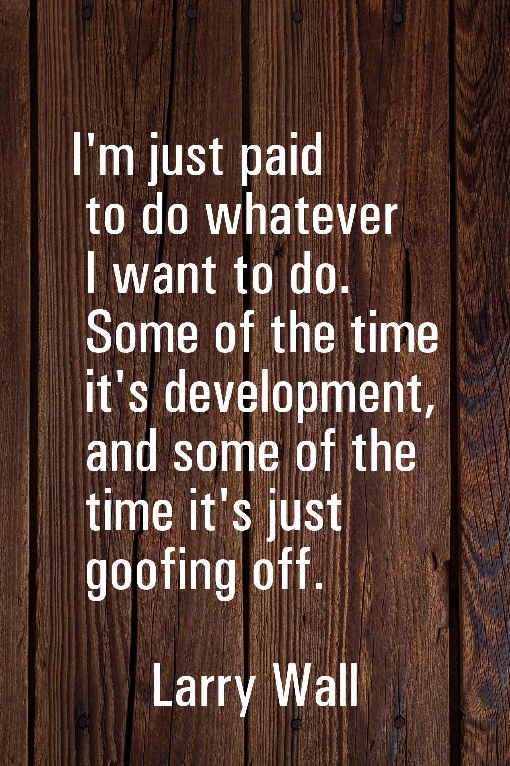 I'm just paid to do whatever I want to do. Some of the time it's development, and some of the time 