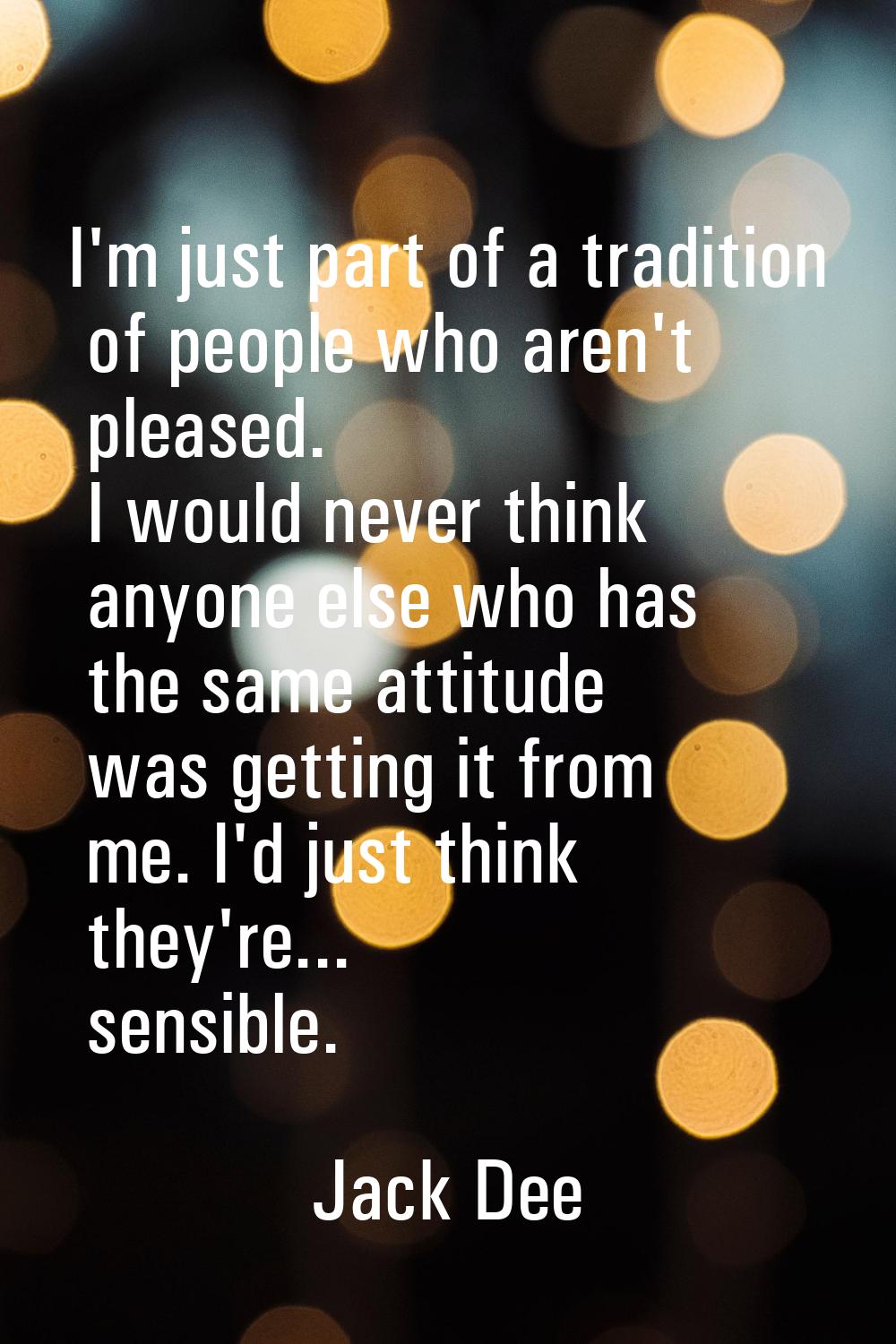 I'm just part of a tradition of people who aren't pleased. I would never think anyone else who has 