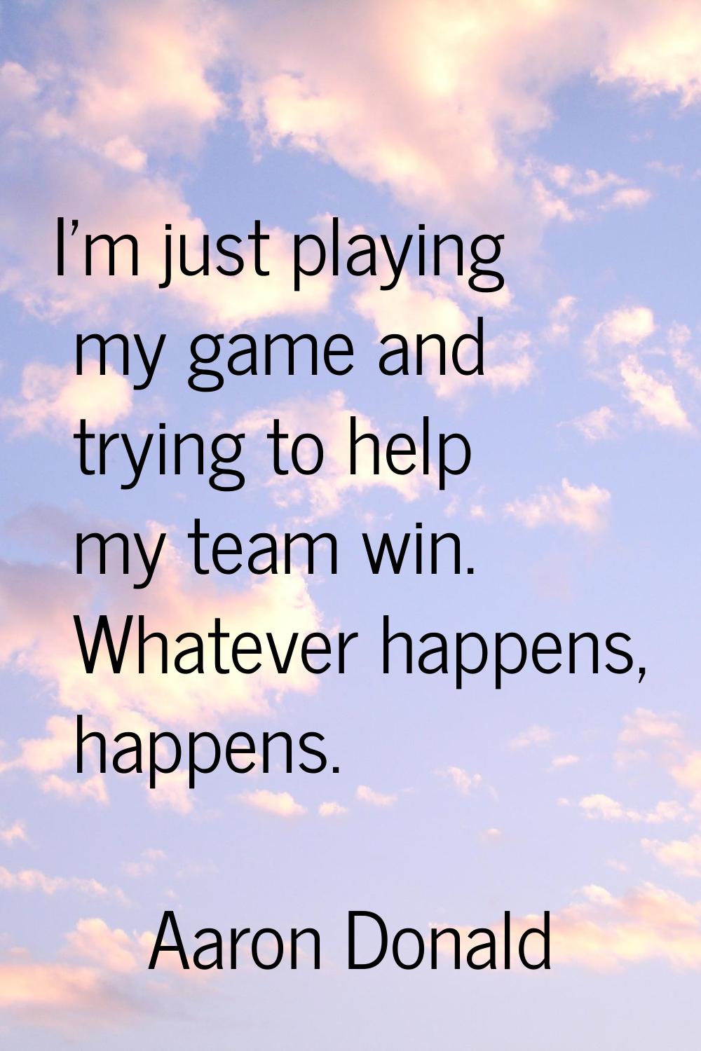 I'm just playing my game and trying to help my team win. Whatever happens, happens.