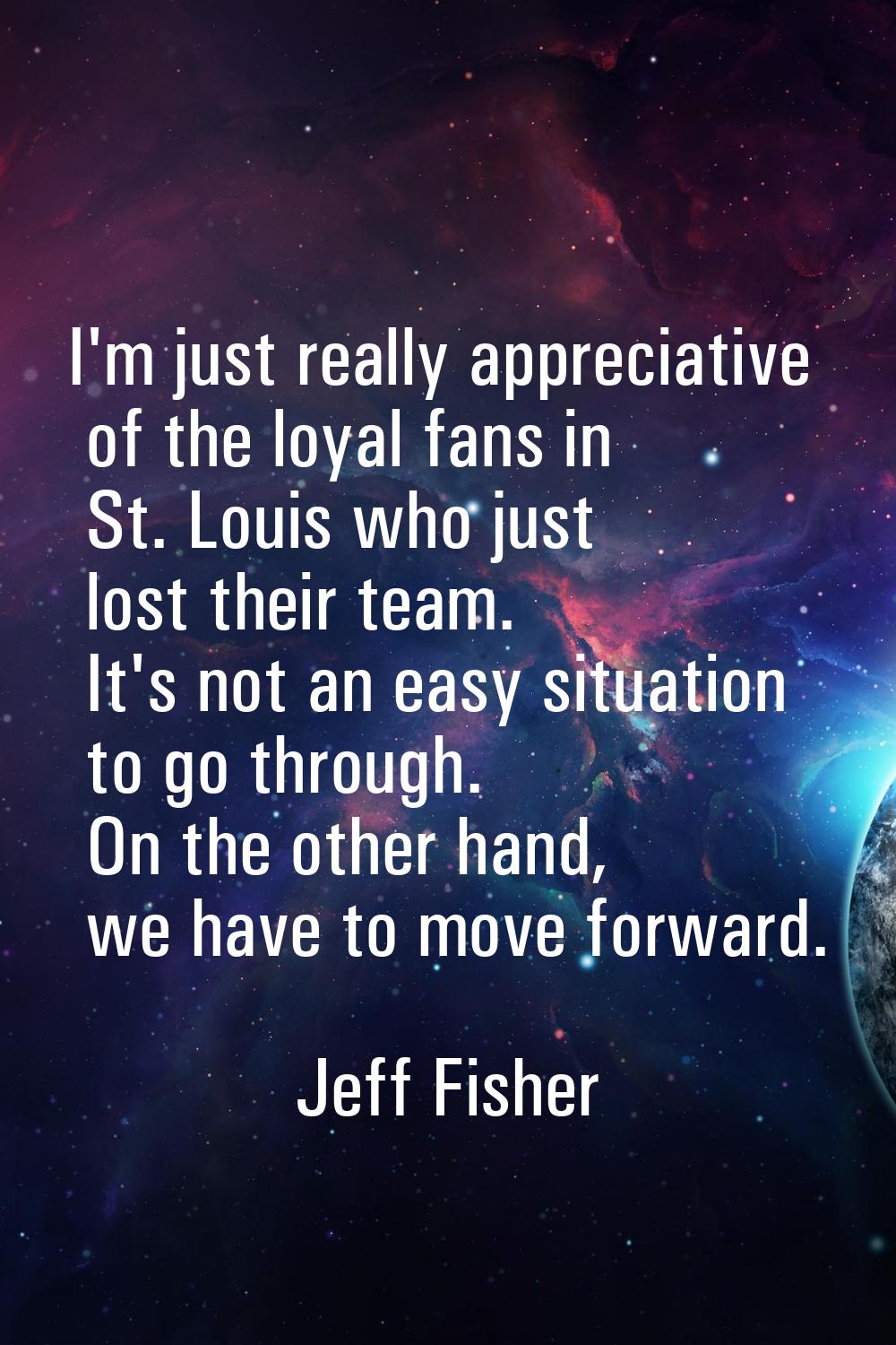 I'm just really appreciative of the loyal fans in St. Louis who just lost their team. It's not an e