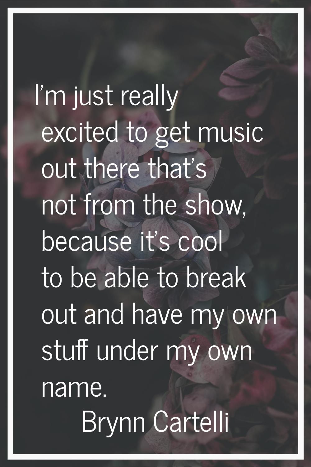 I'm just really excited to get music out there that's not from the show, because it's cool to be ab