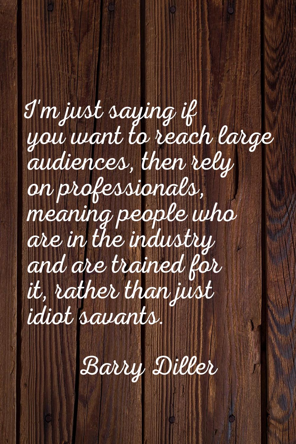 I'm just saying if you want to reach large audiences, then rely on professionals, meaning people wh