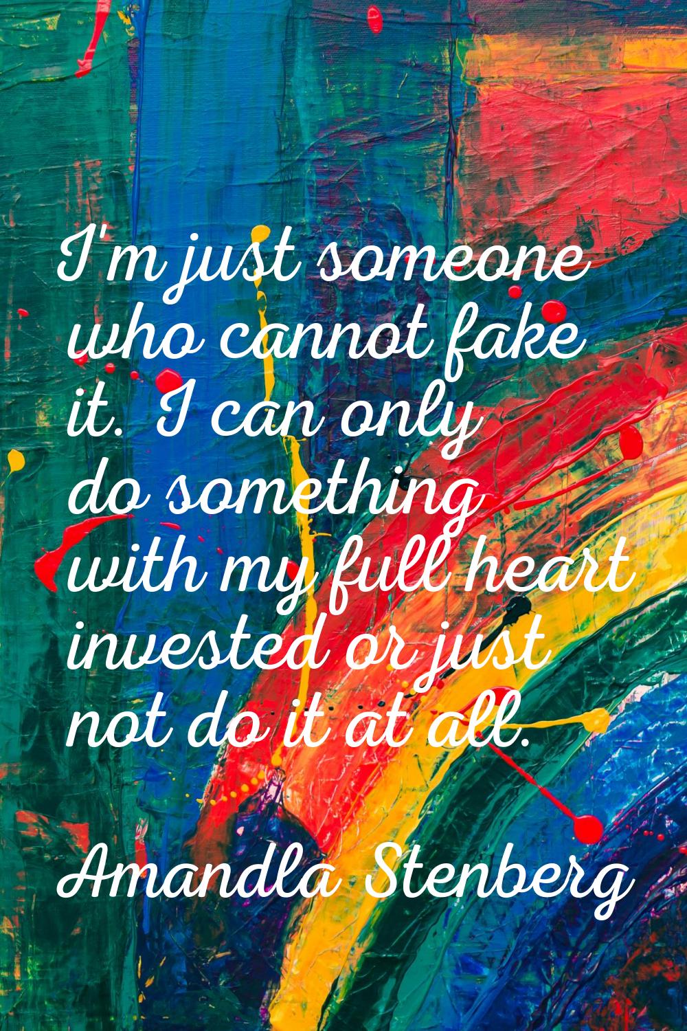 I'm just someone who cannot fake it. I can only do something with my full heart invested or just no