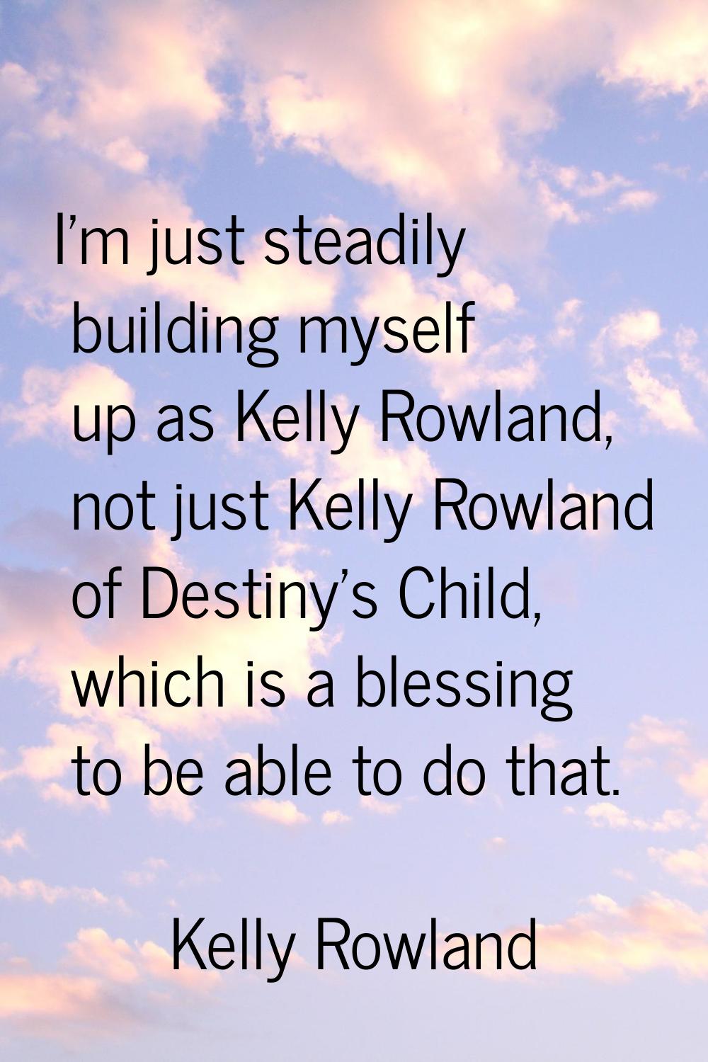 I'm just steadily building myself up as Kelly Rowland, not just Kelly Rowland of Destiny's Child, w