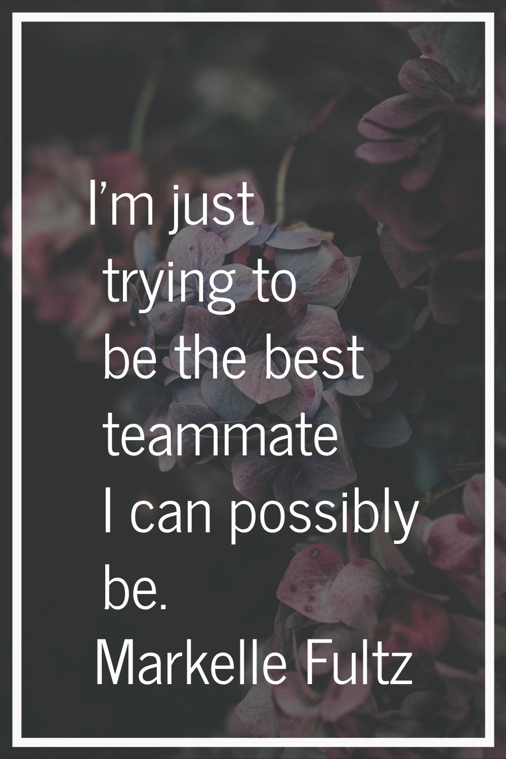 I'm just trying to be the best teammate I can possibly be.
