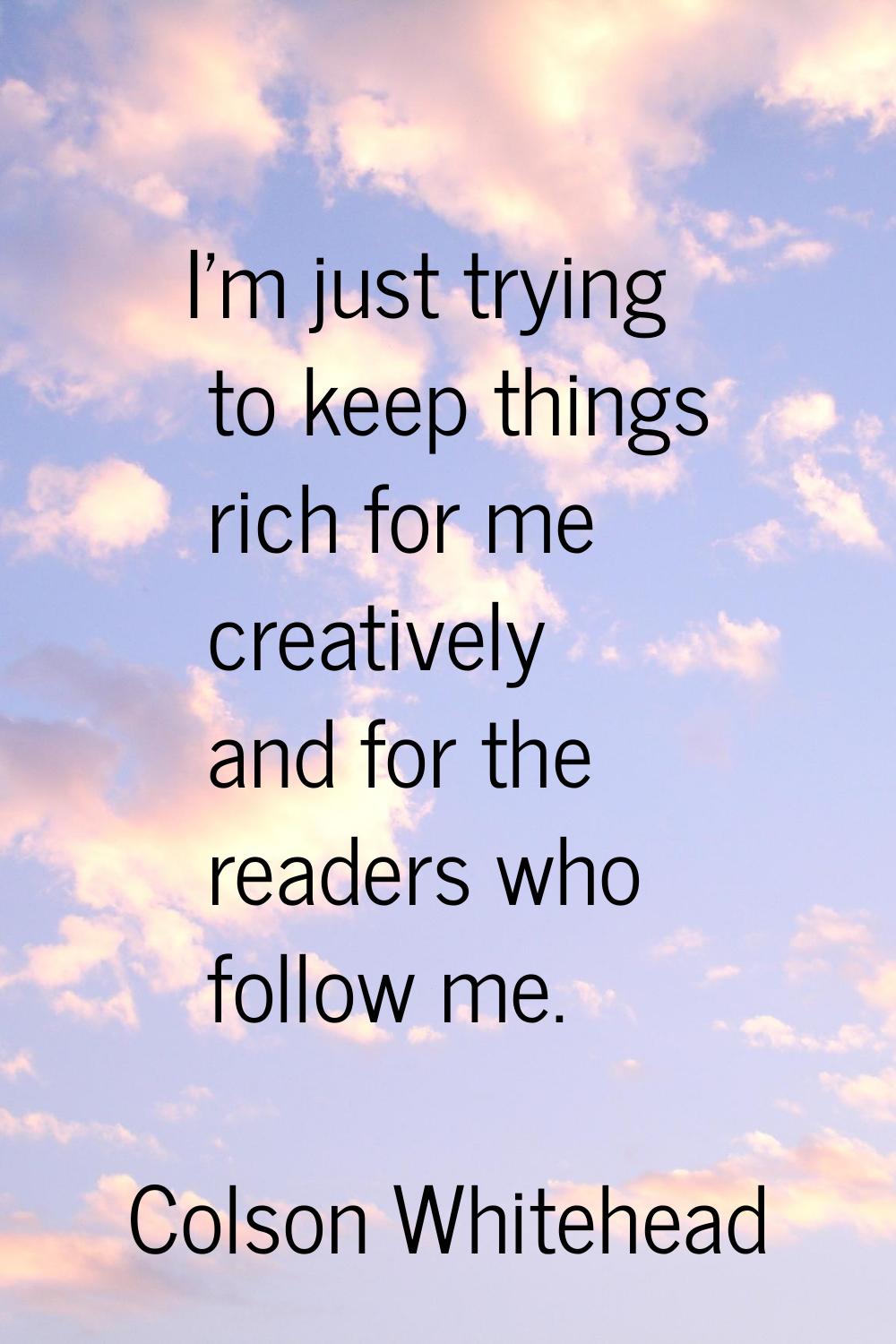 I'm just trying to keep things rich for me creatively and for the readers who follow me.