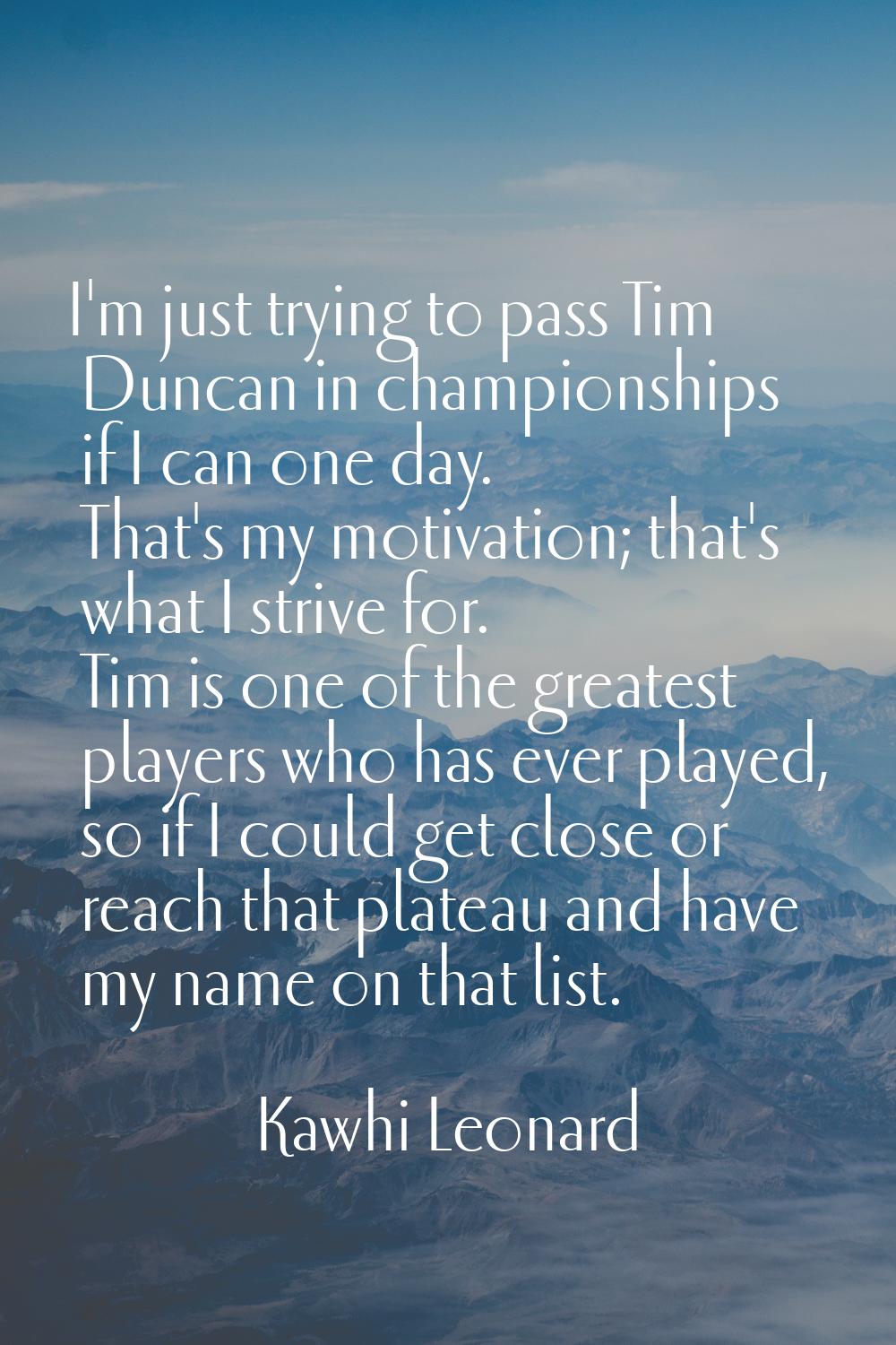 I'm just trying to pass Tim Duncan in championships if I can one day. That's my motivation; that's 