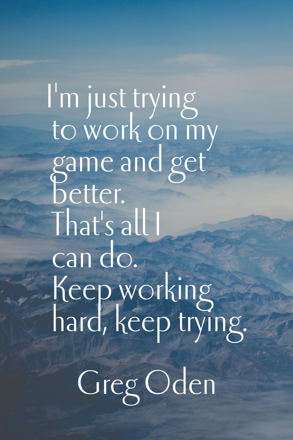 I'm just trying to work on my game and get better. That's all I can do. Keep working hard, keep try