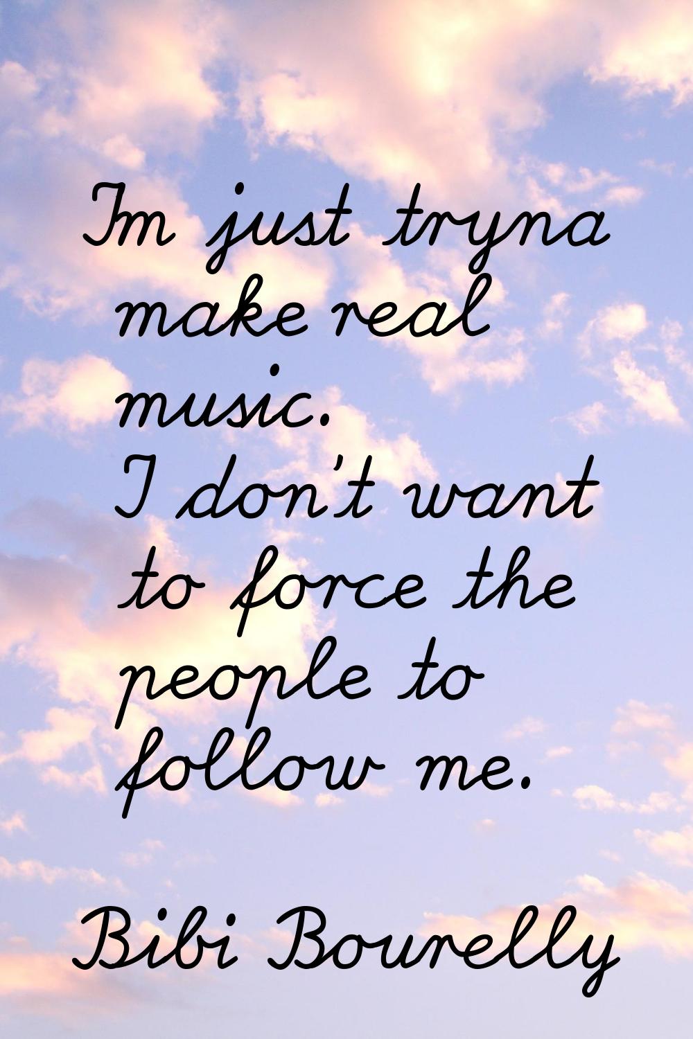 I'm just tryna make real music. I don't want to force the people to follow me.