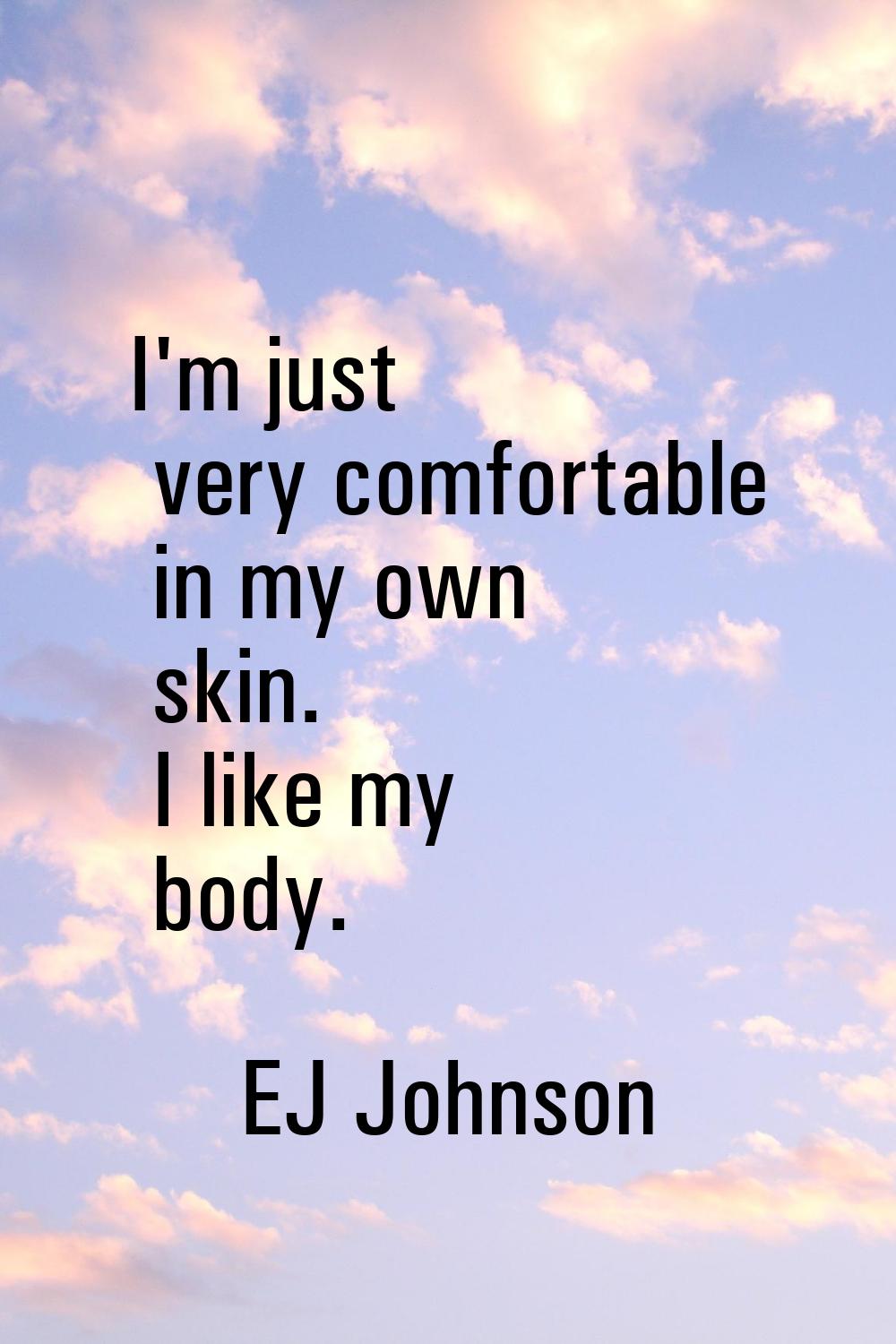 I'm just very comfortable in my own skin. I like my body.