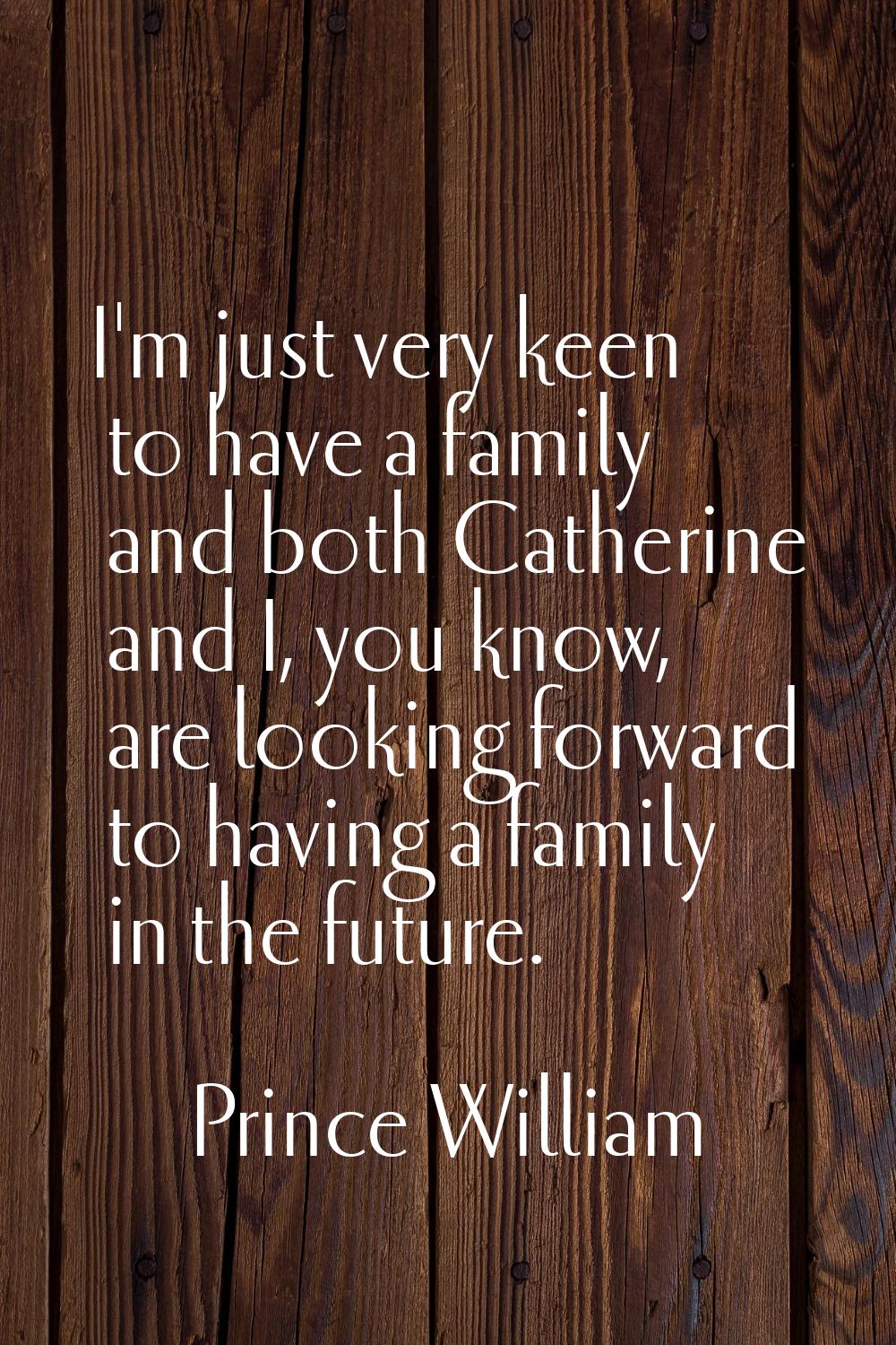 I'm just very keen to have a family and both Catherine and I, you know, are looking forward to havi