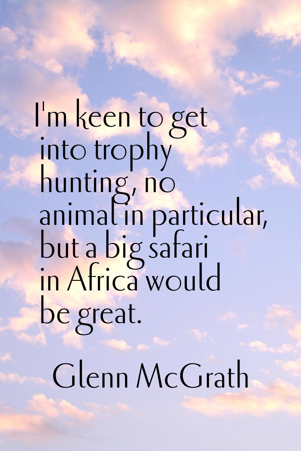 I'm keen to get into trophy hunting, no animal in particular, but a big safari in Africa would be g